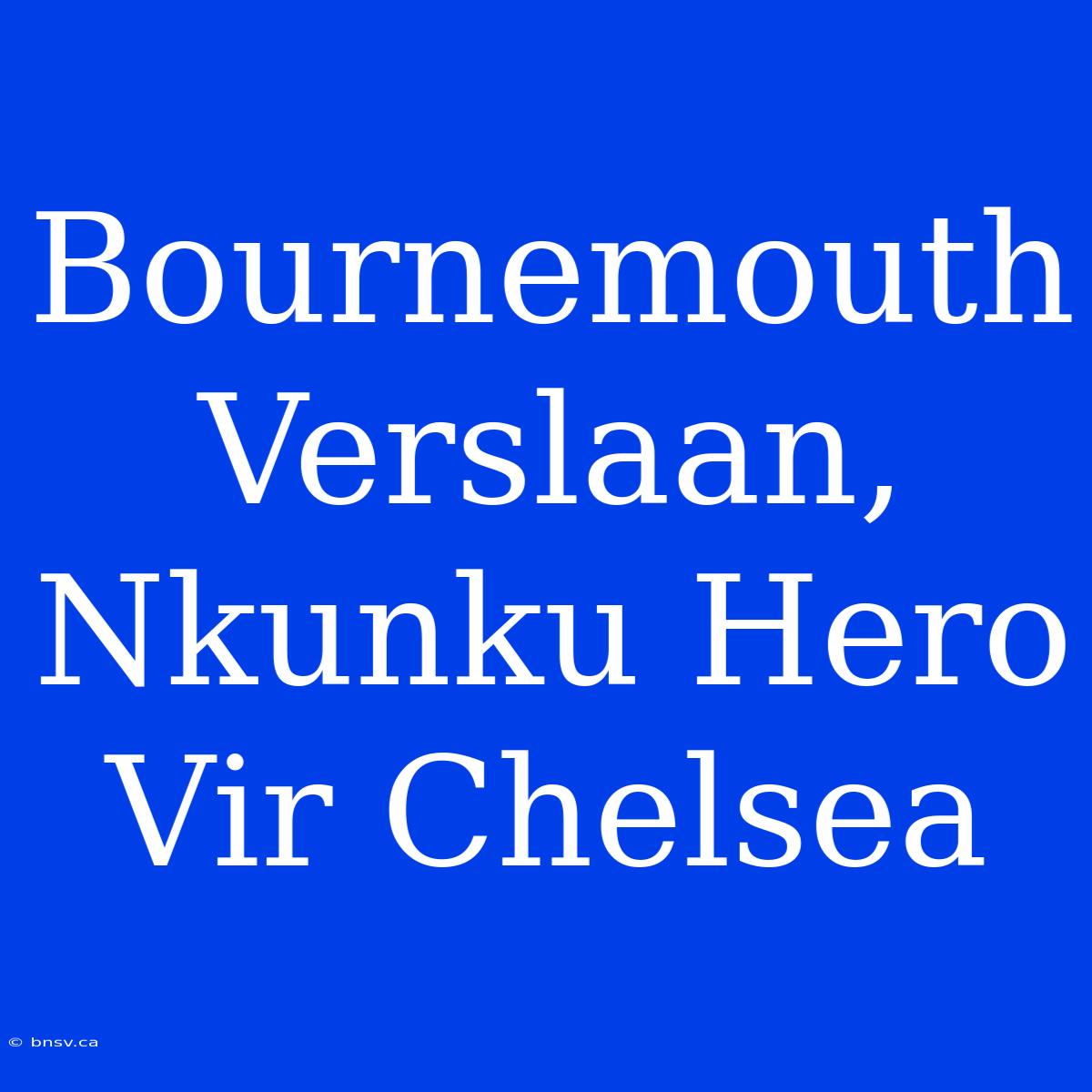 Bournemouth Verslaan, Nkunku Hero Vir Chelsea