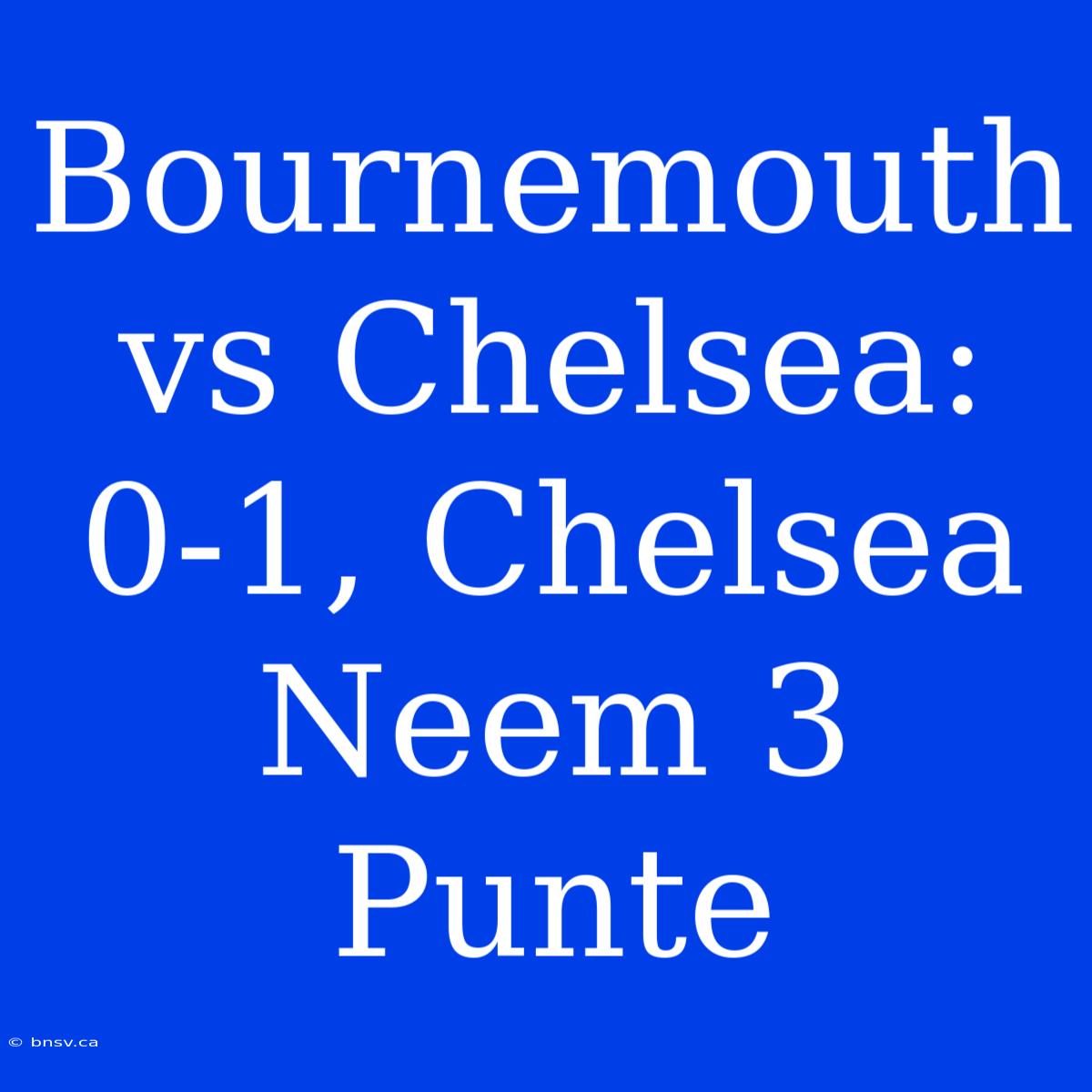 Bournemouth Vs Chelsea: 0-1, Chelsea Neem 3 Punte