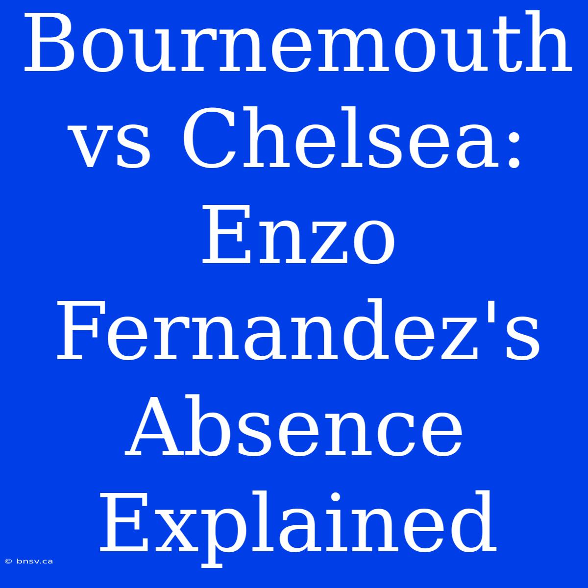 Bournemouth Vs Chelsea: Enzo Fernandez's Absence Explained