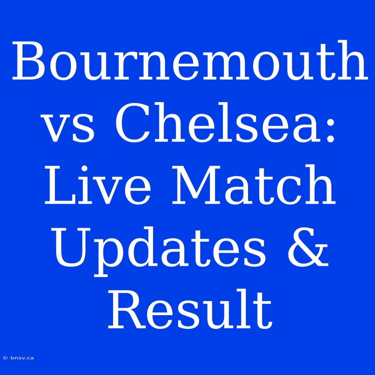 Bournemouth Vs Chelsea: Live Match Updates & Result