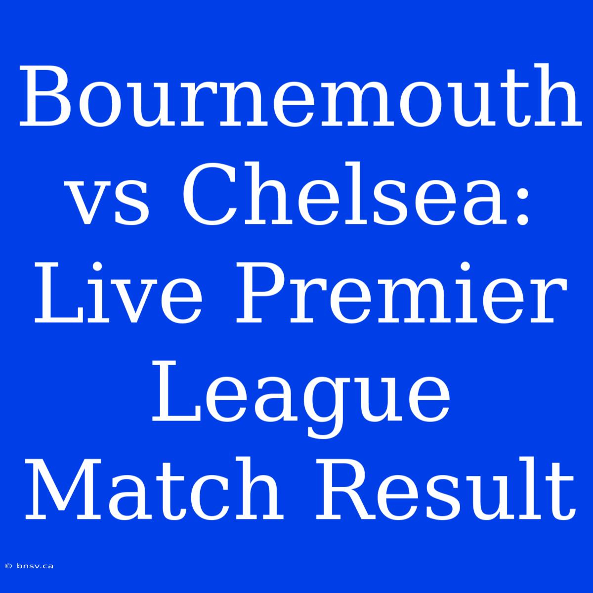 Bournemouth Vs Chelsea: Live Premier League Match Result