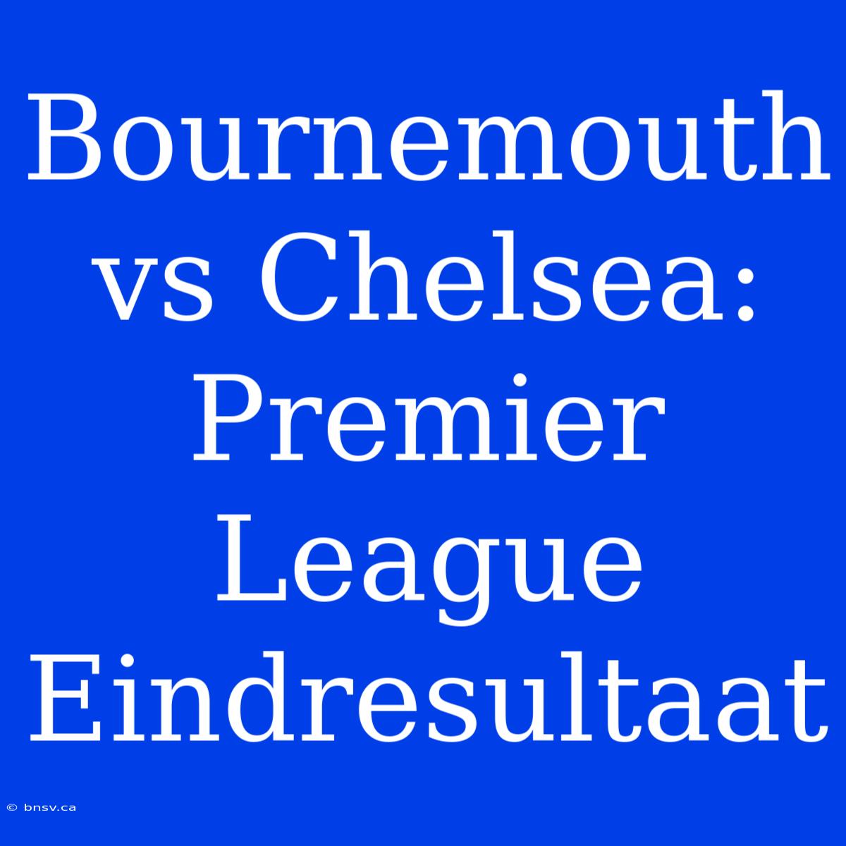 Bournemouth Vs Chelsea: Premier League Eindresultaat