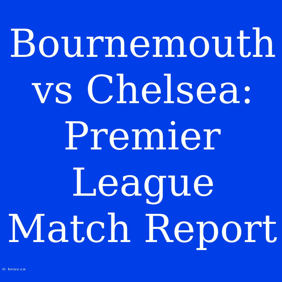 Bournemouth Vs Chelsea: Premier League Match Report