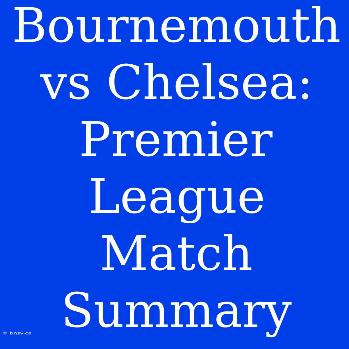 Bournemouth Vs Chelsea: Premier League Match Summary