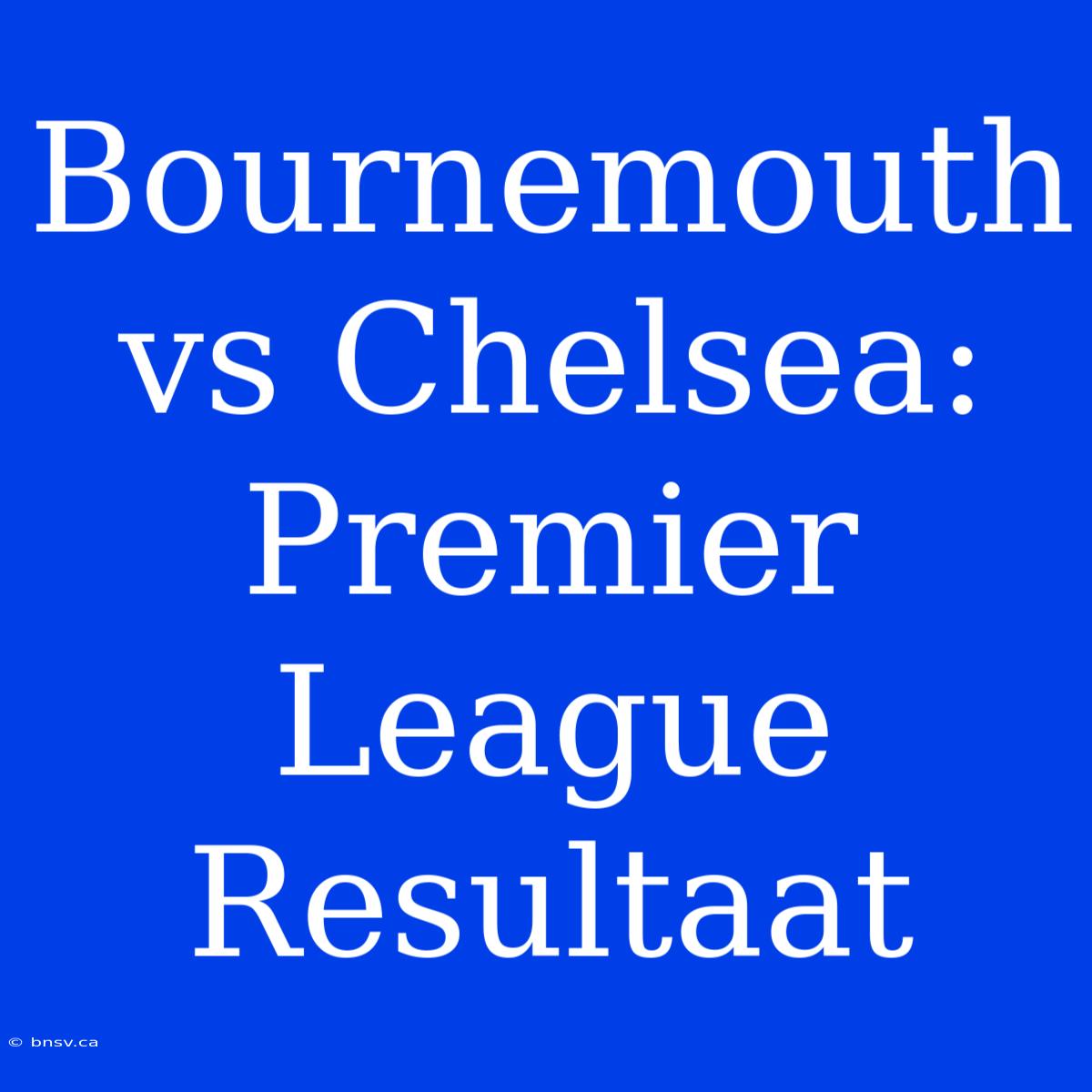 Bournemouth Vs Chelsea: Premier League Resultaat