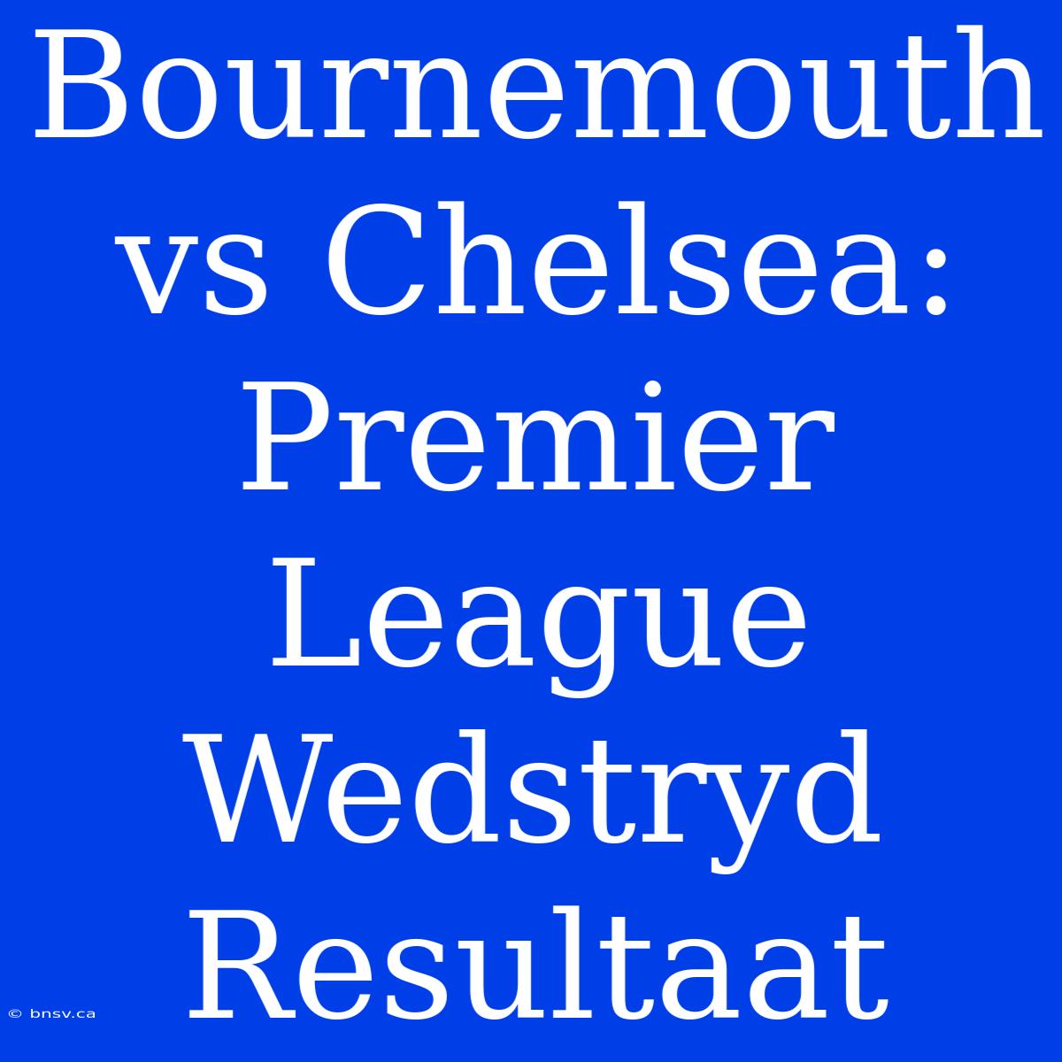 Bournemouth Vs Chelsea: Premier League Wedstryd Resultaat