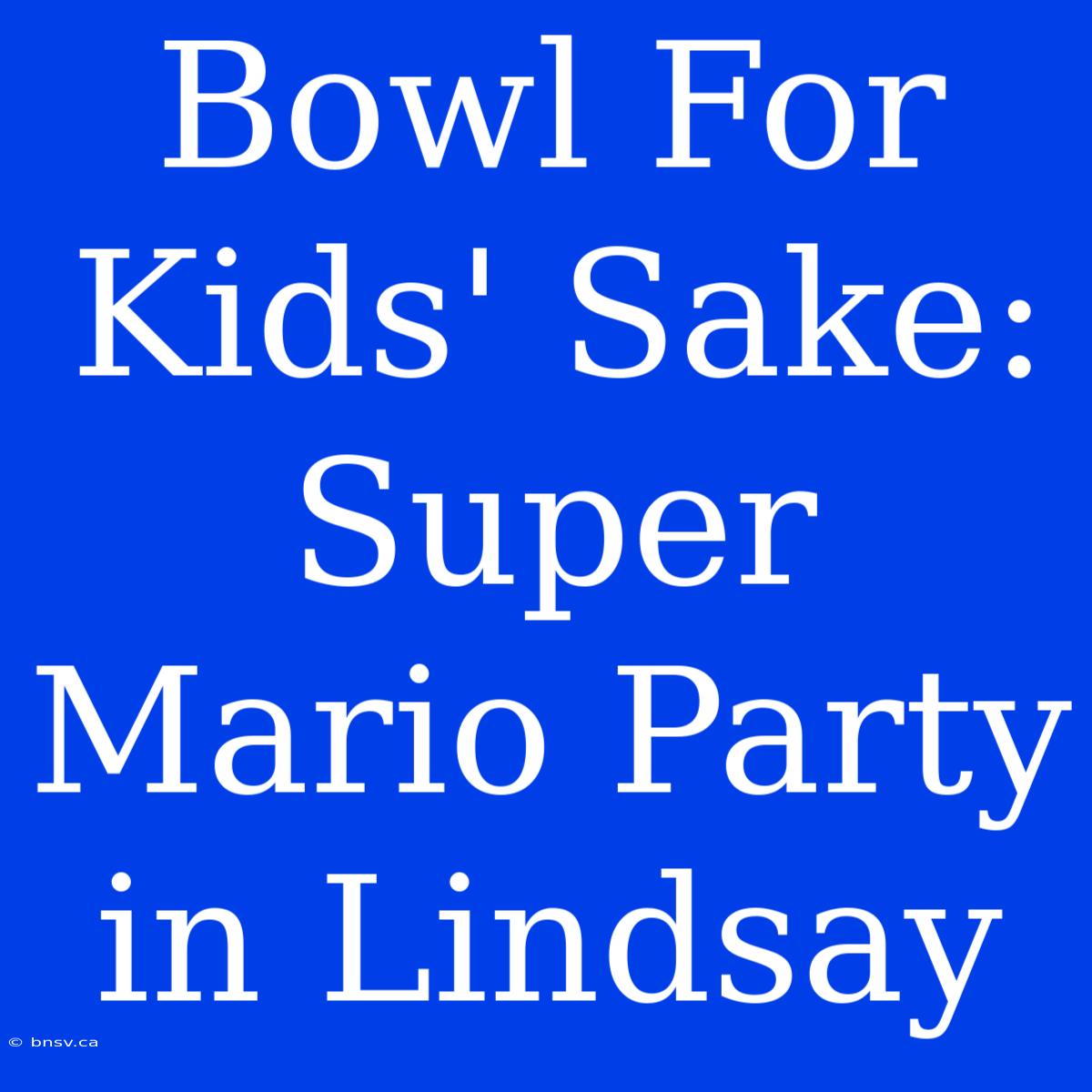 Bowl For Kids' Sake: Super Mario Party In Lindsay