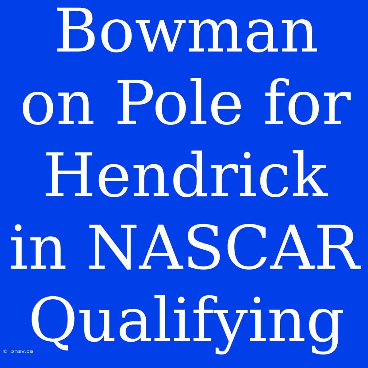 Bowman On Pole For Hendrick In NASCAR Qualifying