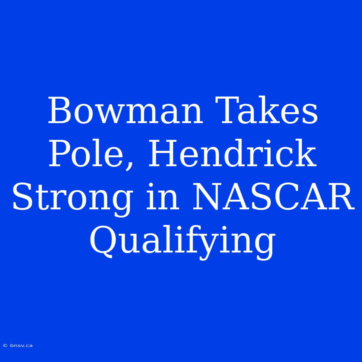 Bowman Takes Pole, Hendrick Strong In NASCAR Qualifying