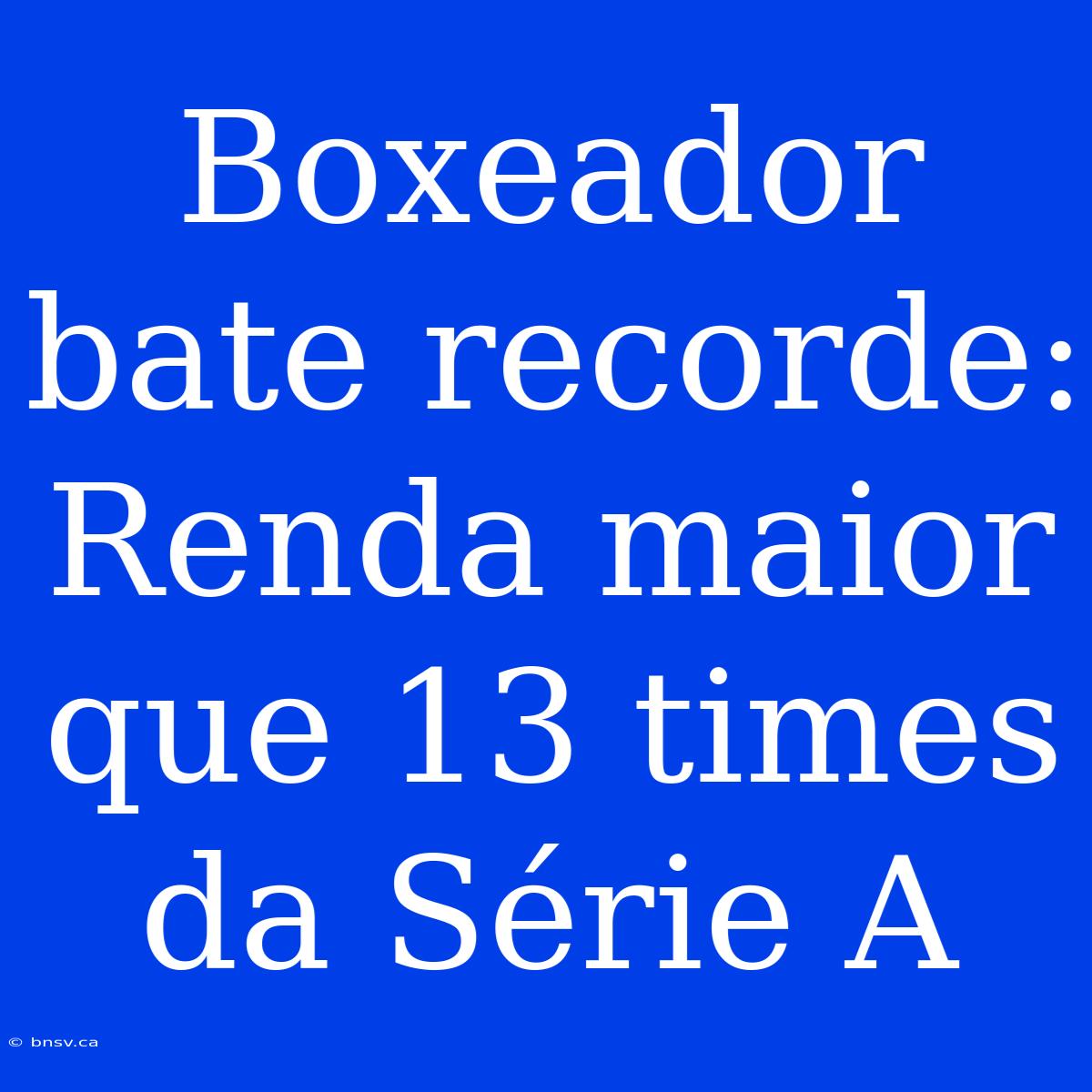 Boxeador Bate Recorde: Renda Maior Que 13 Times Da Série A