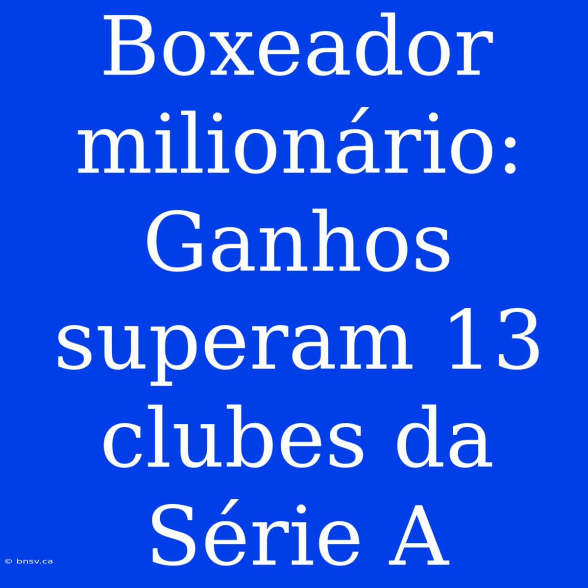 Boxeador Milionário: Ganhos Superam 13 Clubes Da Série A