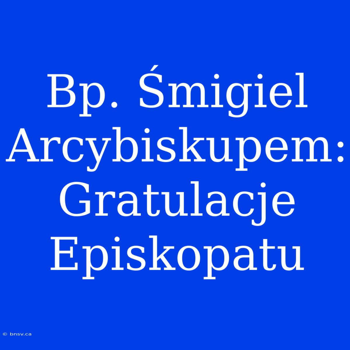 Bp. Śmigiel Arcybiskupem: Gratulacje Episkopatu