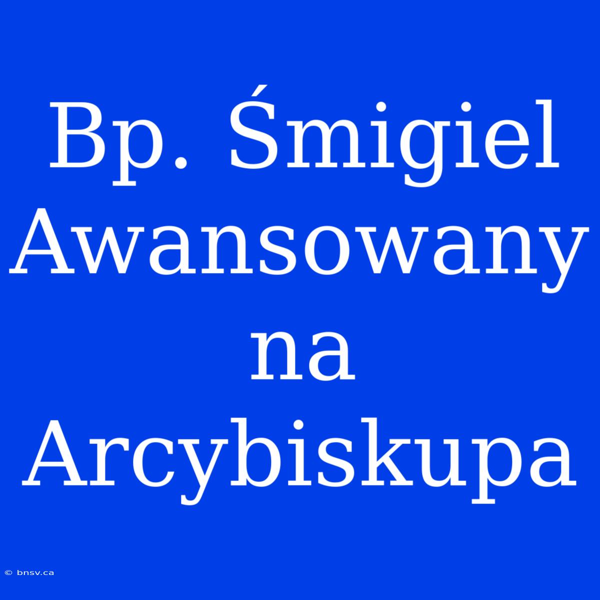 Bp. Śmigiel Awansowany Na Arcybiskupa