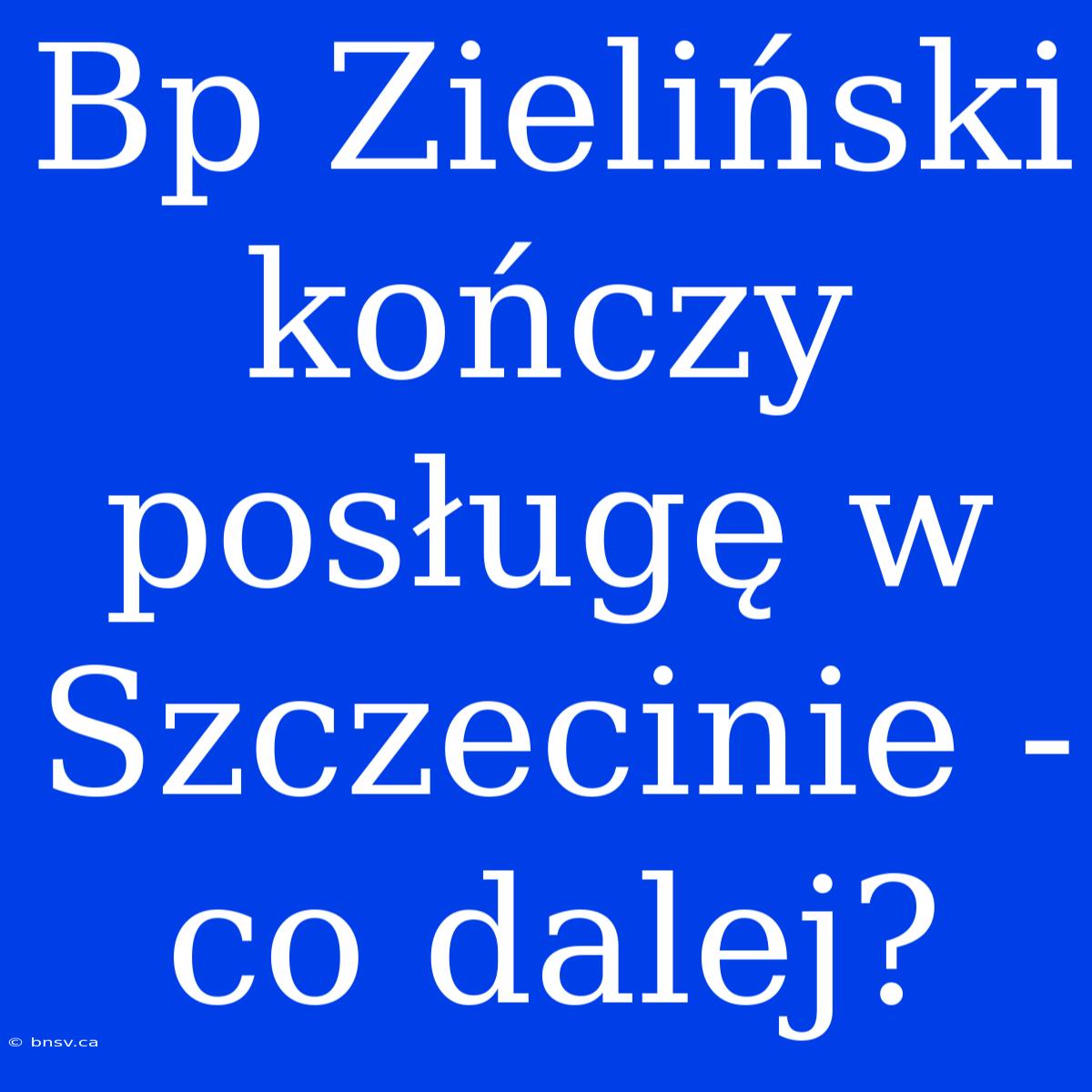 Bp Zieliński Kończy Posługę W Szczecinie - Co Dalej?