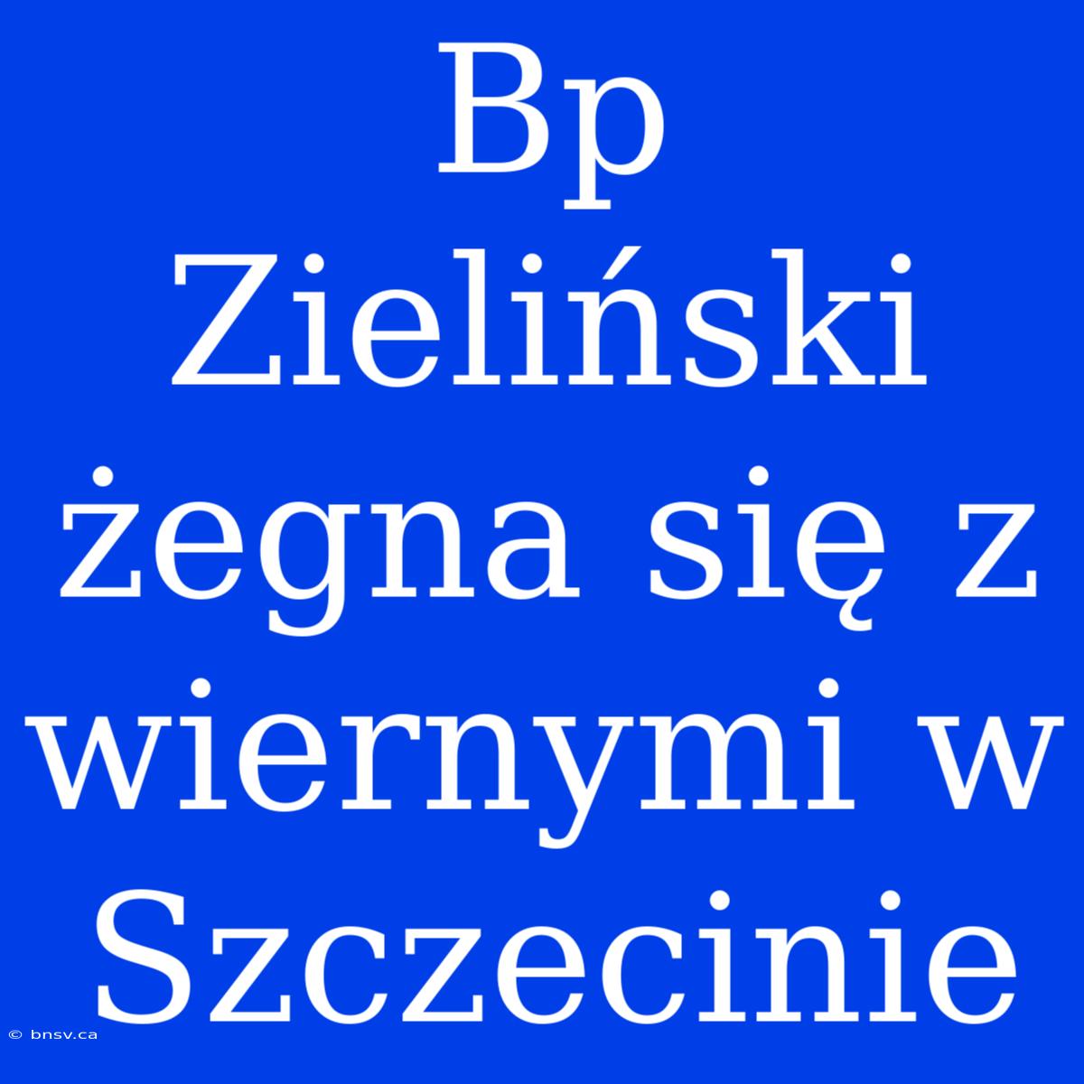 Bp Zieliński Żegna Się Z Wiernymi W Szczecinie