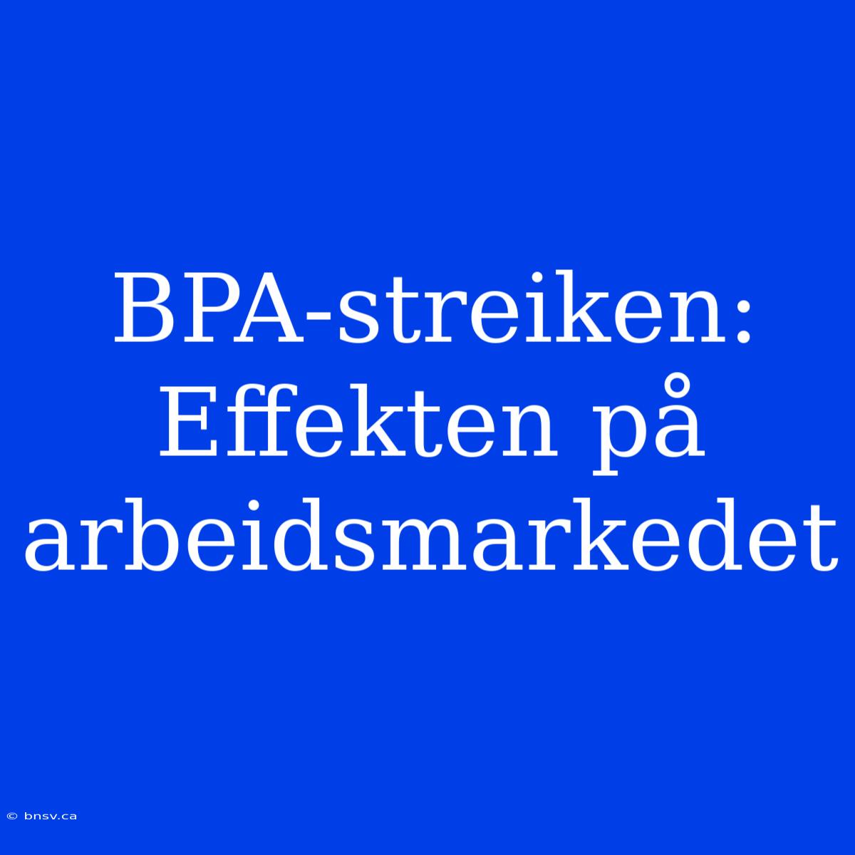 BPA-streiken: Effekten På Arbeidsmarkedet