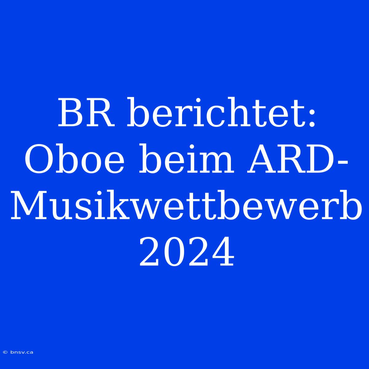 BR Berichtet: Oboe Beim ARD-Musikwettbewerb 2024