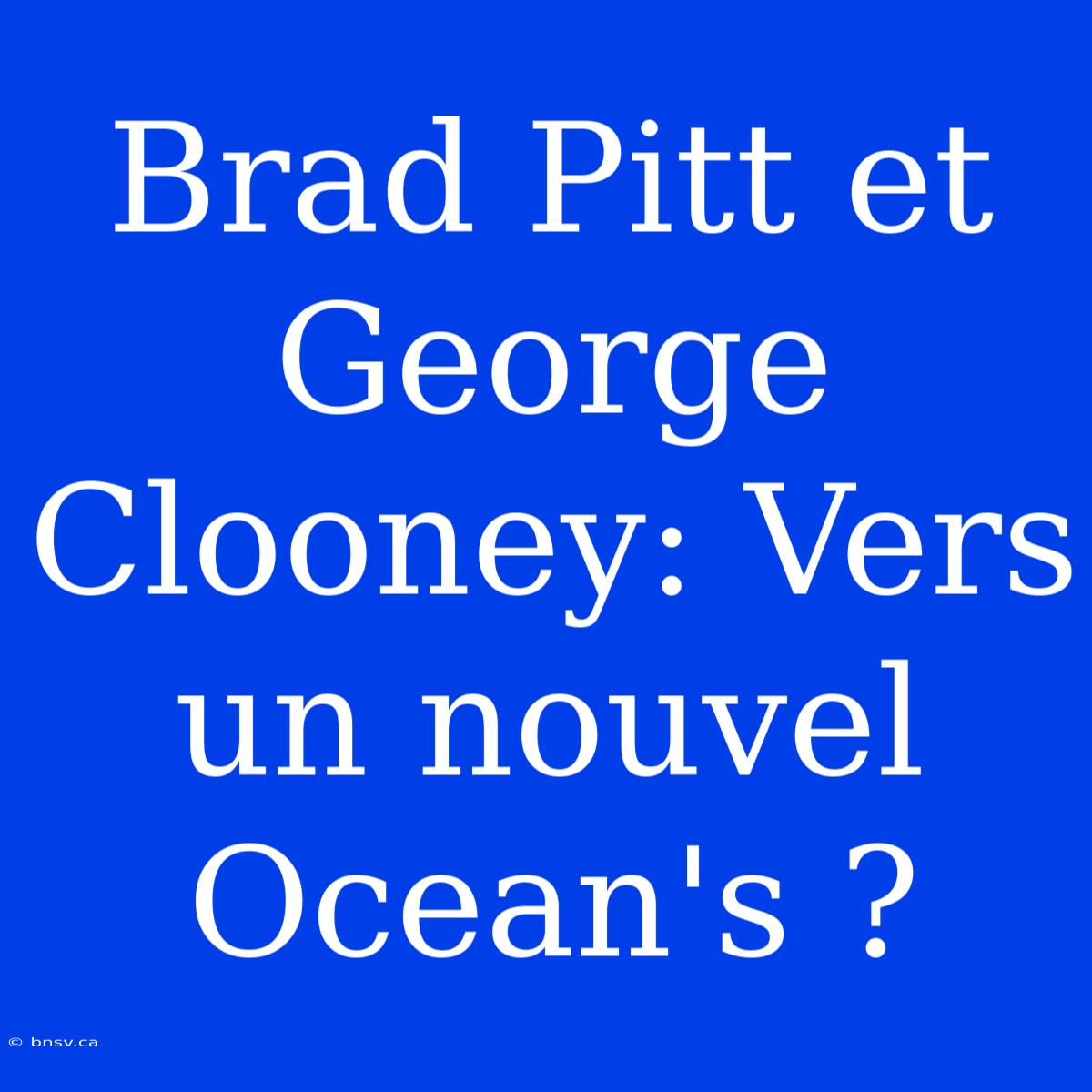 Brad Pitt Et George Clooney: Vers Un Nouvel Ocean's ?