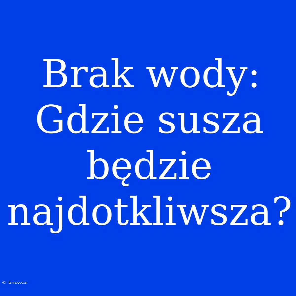 Brak Wody: Gdzie Susza Będzie Najdotkliwsza?