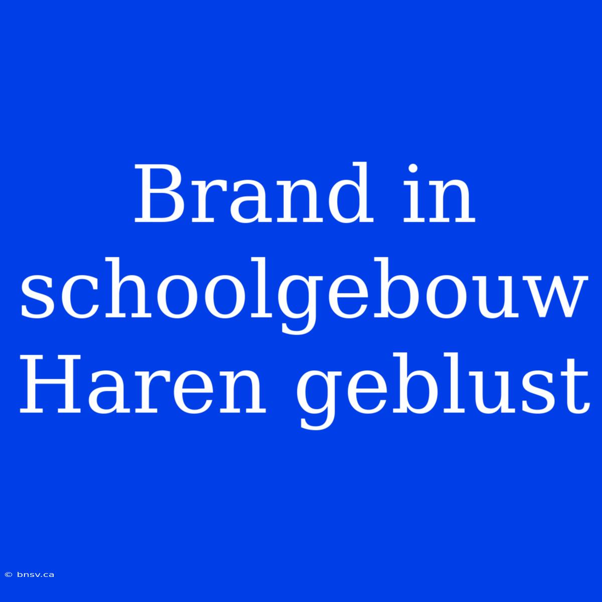 Brand In Schoolgebouw Haren Geblust