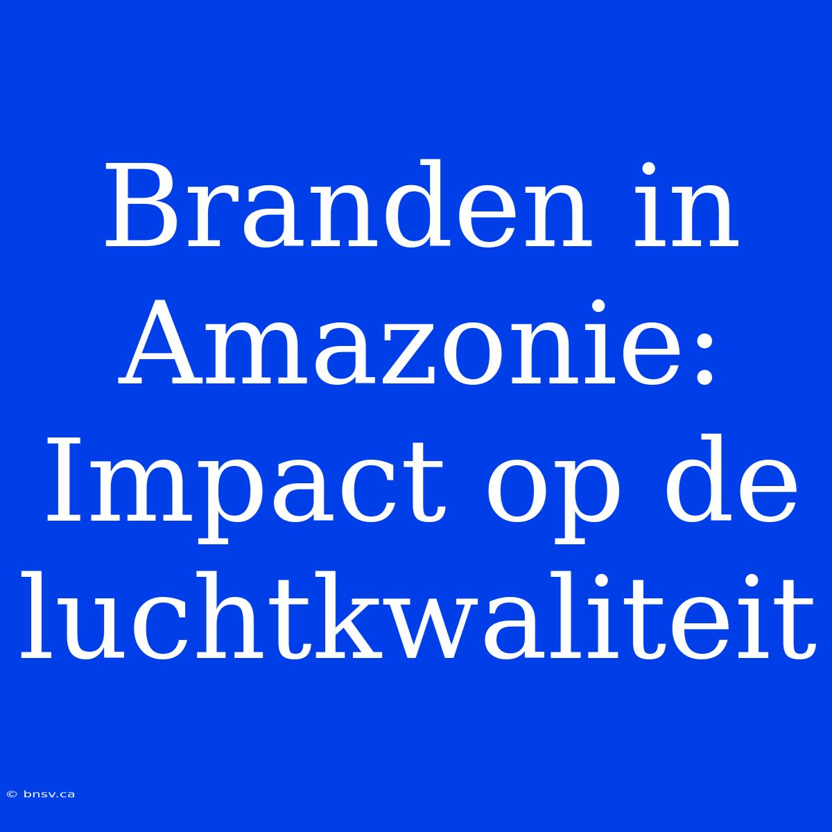 Branden In Amazonie: Impact Op De Luchtkwaliteit