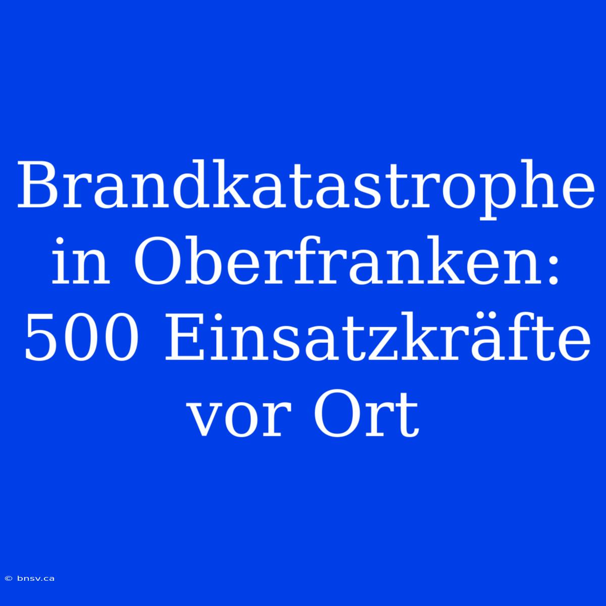 Brandkatastrophe In Oberfranken: 500 Einsatzkräfte Vor Ort