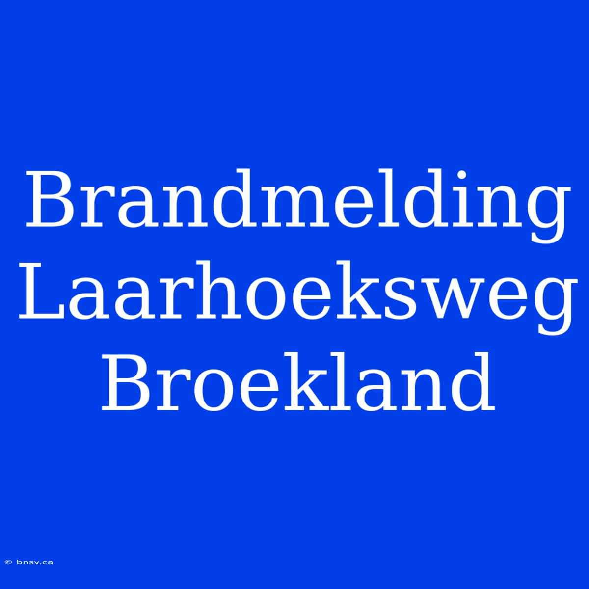 Brandmelding Laarhoeksweg Broekland