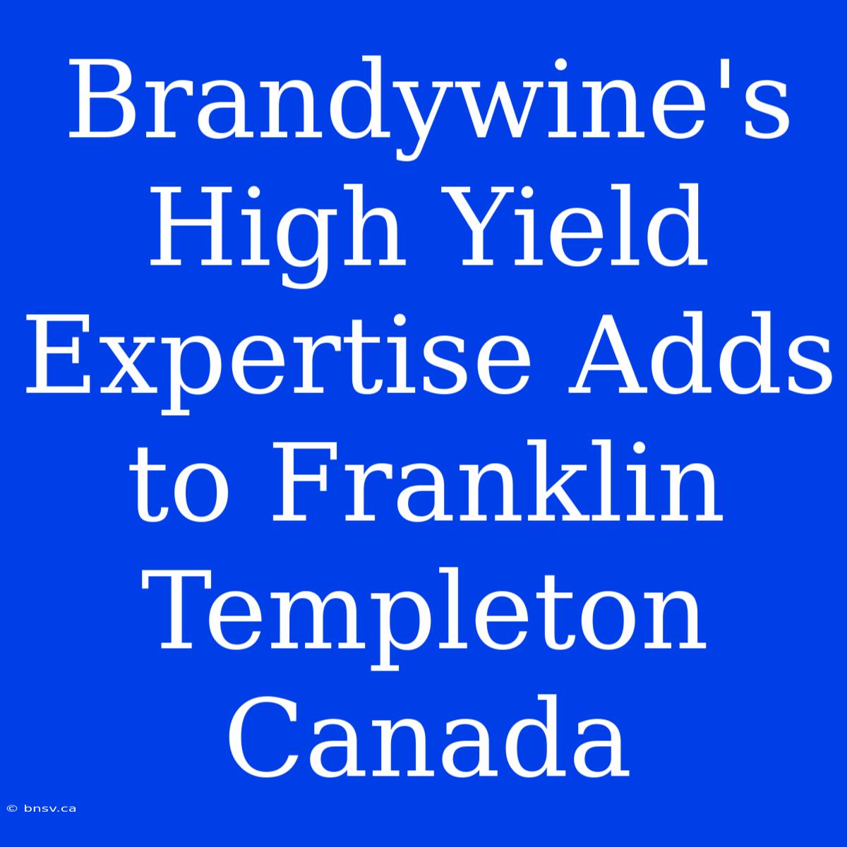 Brandywine's High Yield Expertise Adds To Franklin Templeton Canada