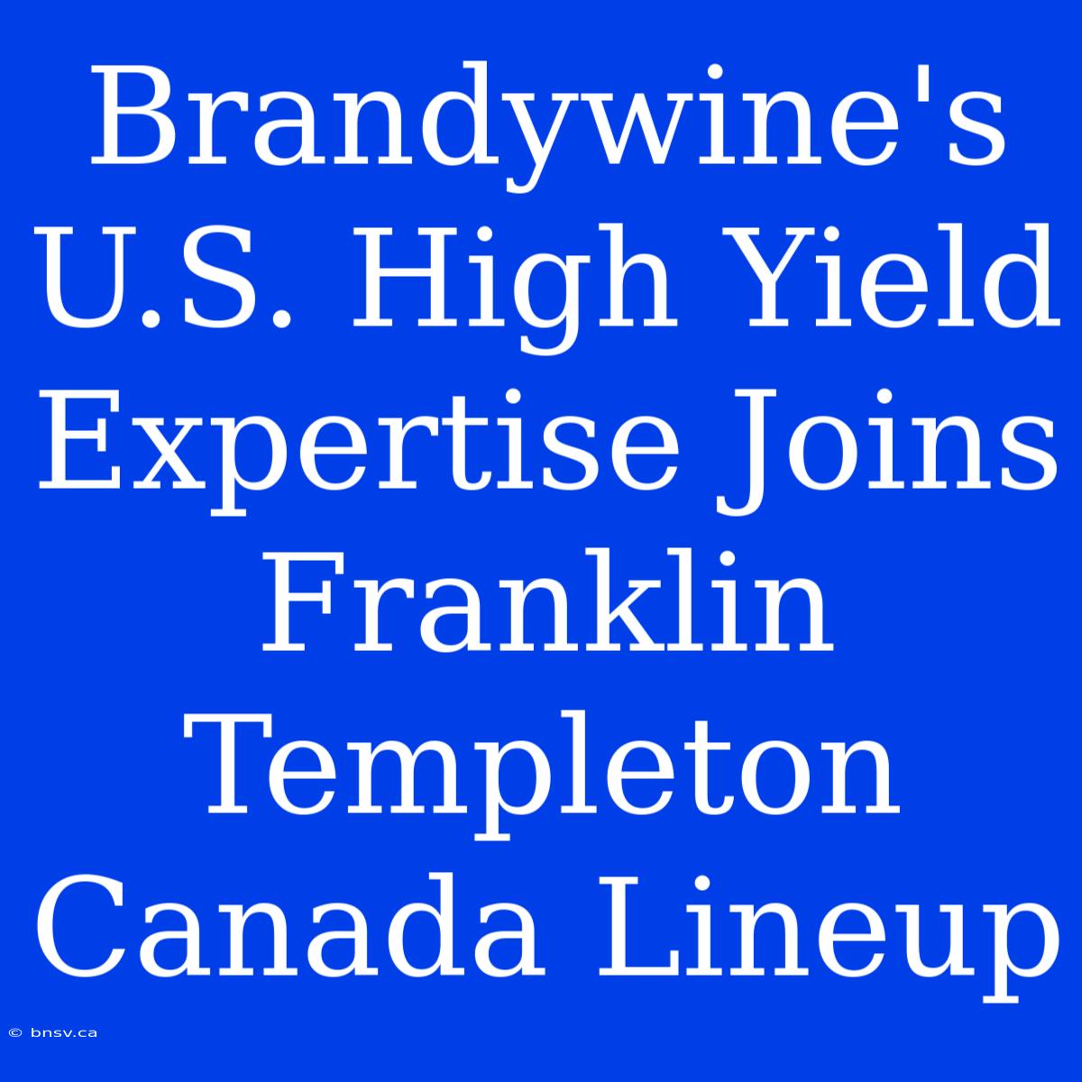 Brandywine's U.S. High Yield Expertise Joins Franklin Templeton Canada Lineup