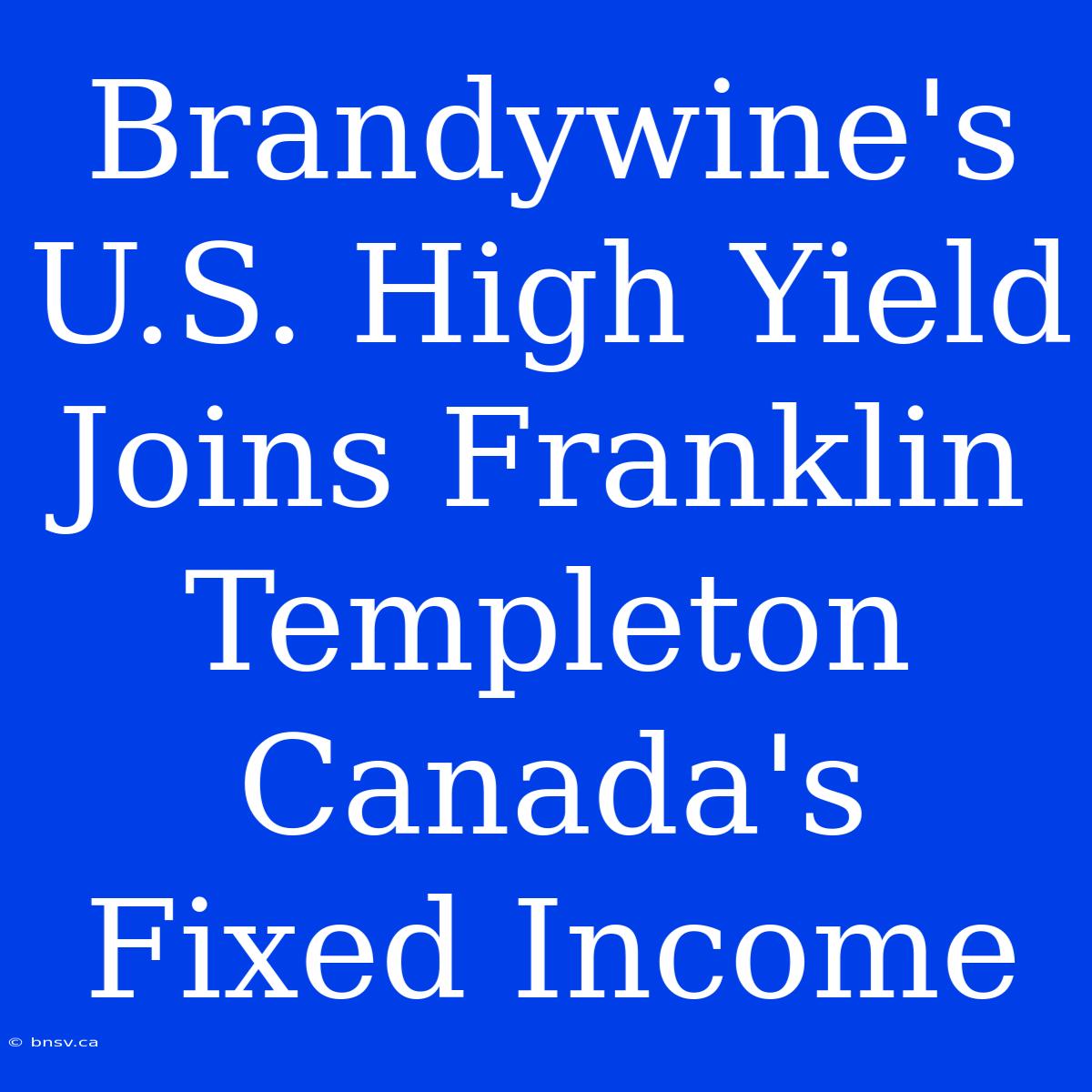 Brandywine's U.S. High Yield Joins Franklin Templeton Canada's Fixed Income