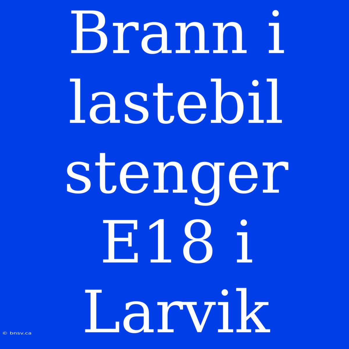 Brann I Lastebil Stenger E18 I Larvik