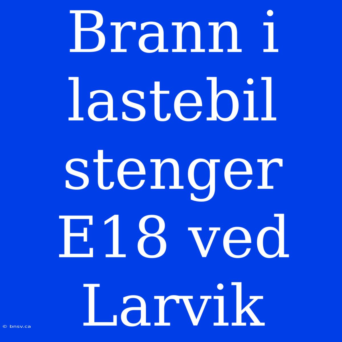 Brann I Lastebil Stenger E18 Ved Larvik