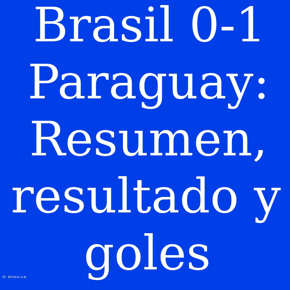 Brasil 0-1 Paraguay: Resumen, Resultado Y Goles