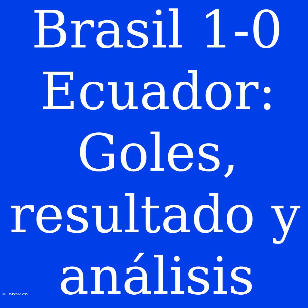 Brasil 1-0 Ecuador: Goles, Resultado Y Análisis