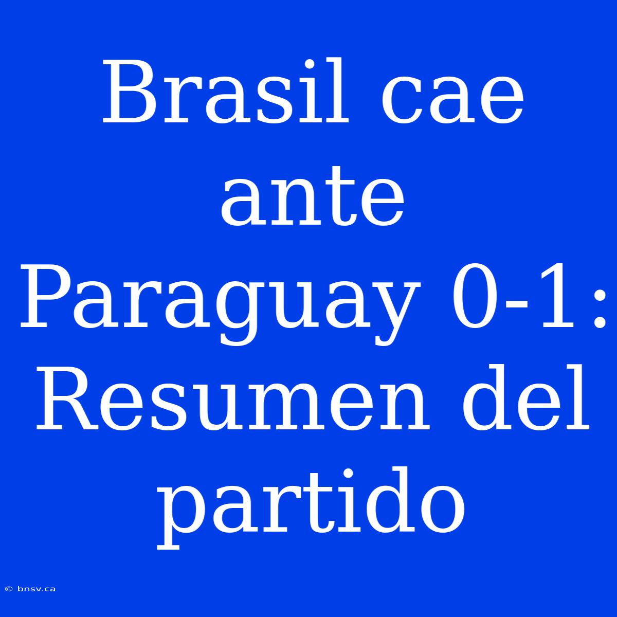 Brasil Cae Ante Paraguay 0-1: Resumen Del Partido