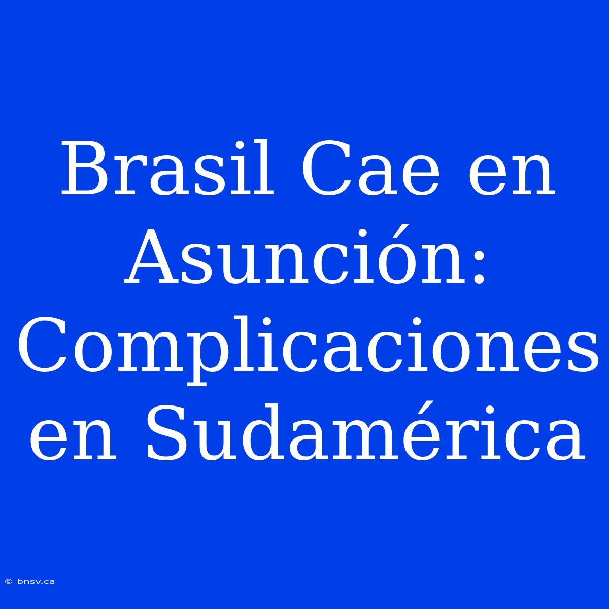 Brasil Cae En Asunción: Complicaciones En Sudamérica