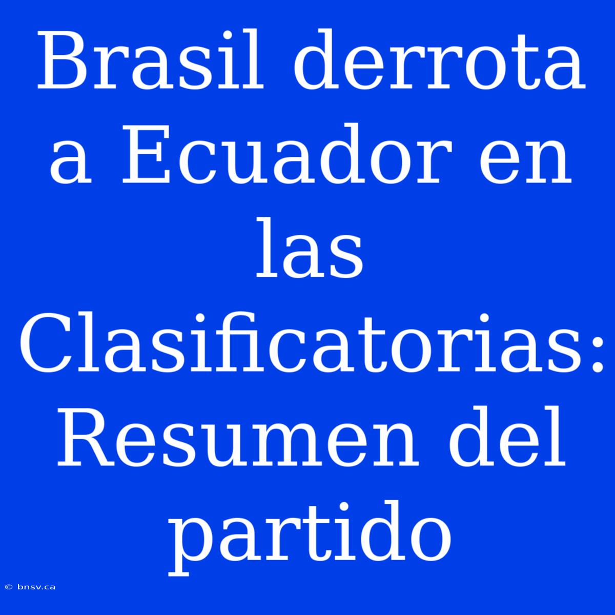 Brasil Derrota A Ecuador En Las Clasificatorias: Resumen Del Partido