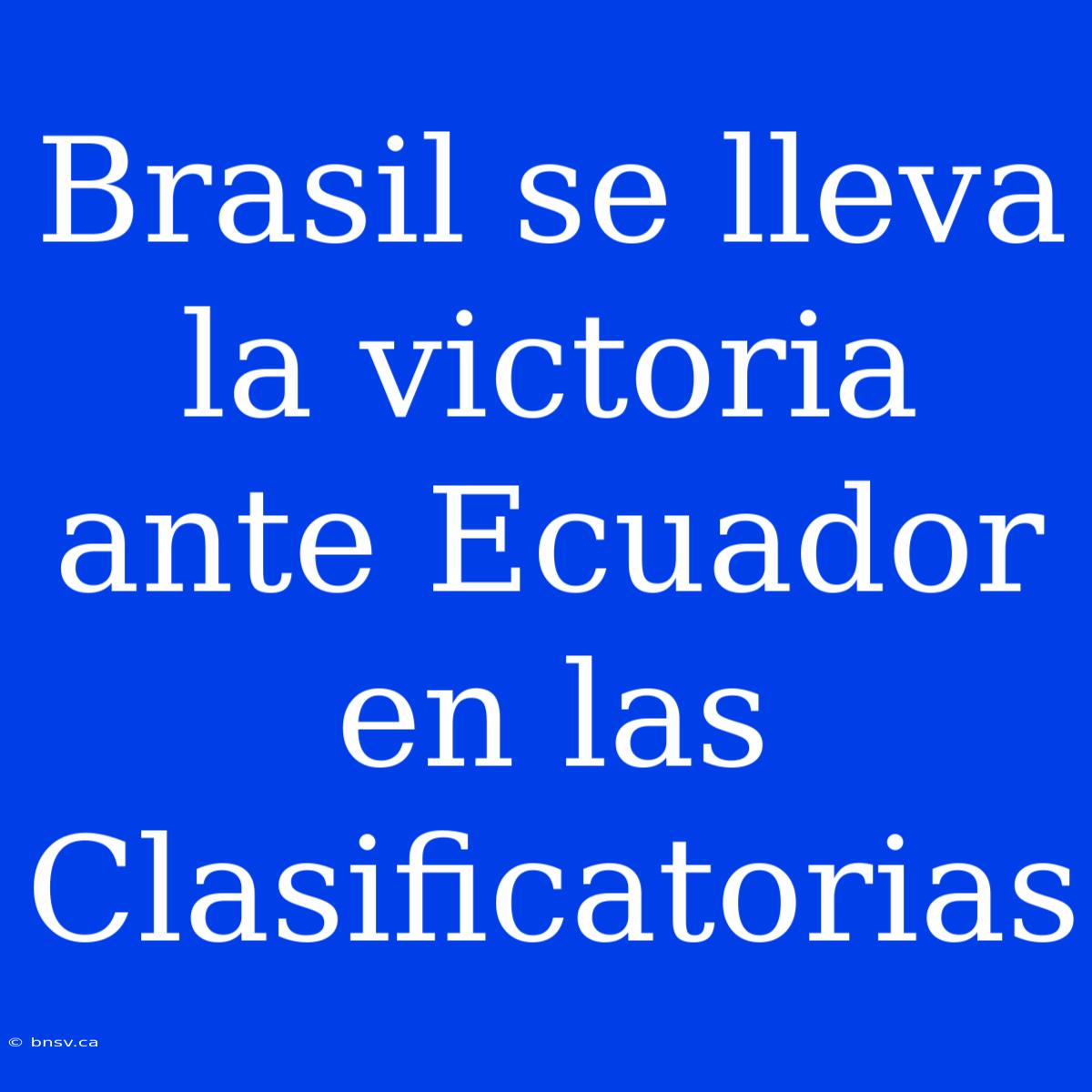 Brasil Se Lleva La Victoria Ante Ecuador En Las Clasificatorias