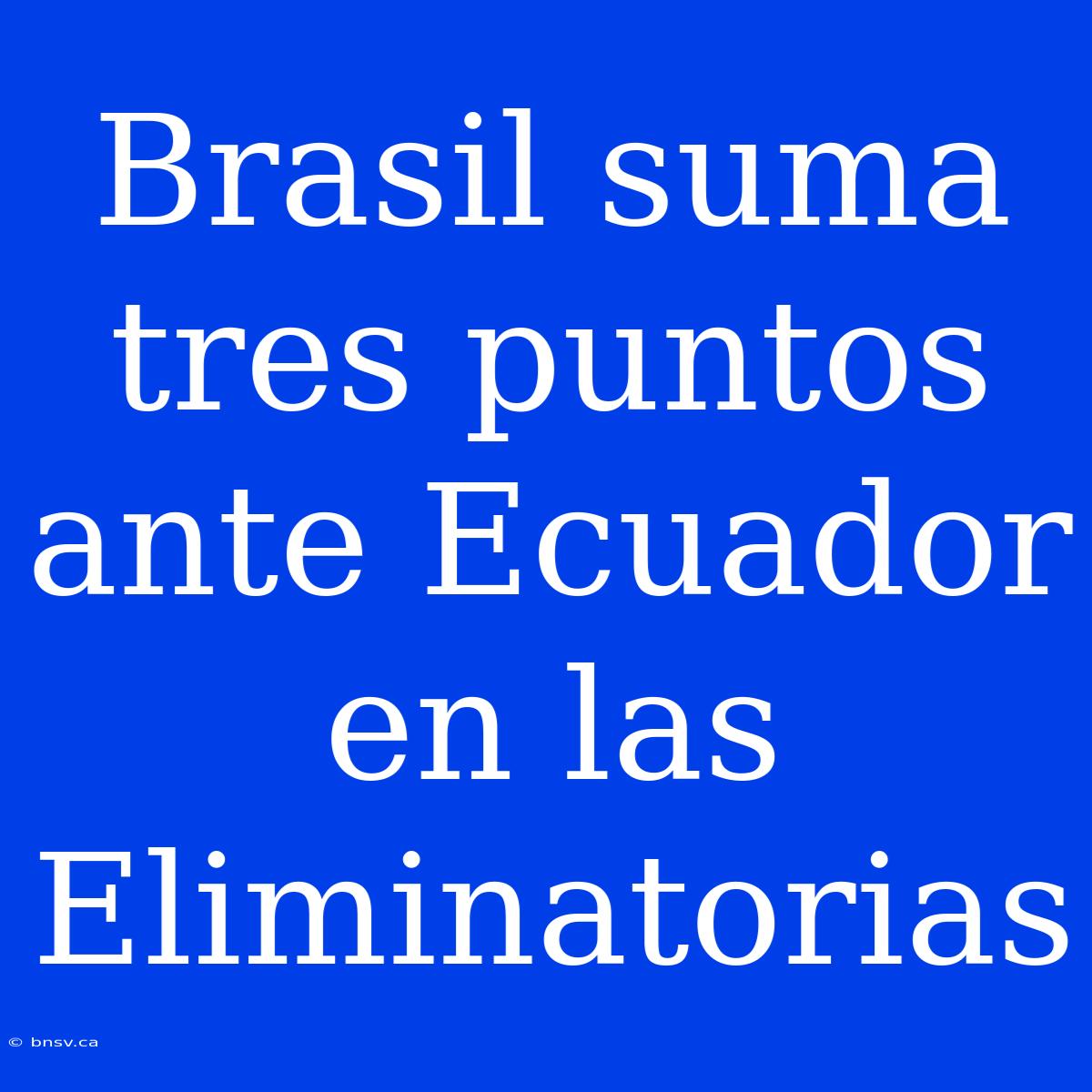 Brasil Suma Tres Puntos Ante Ecuador En Las Eliminatorias