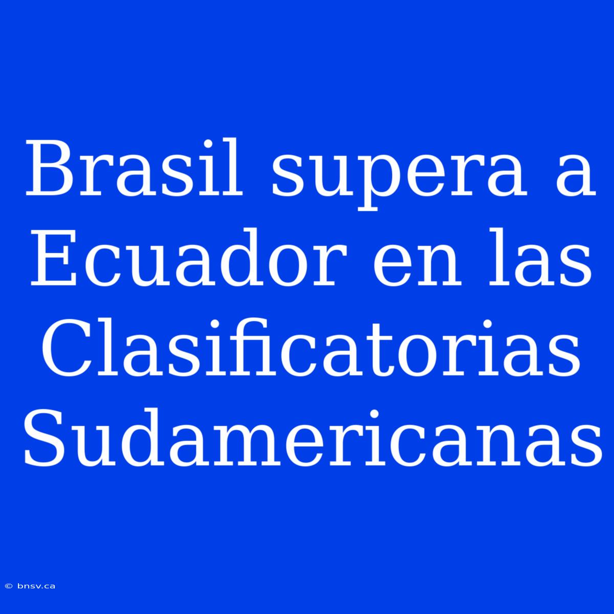 Brasil Supera A Ecuador En Las Clasificatorias Sudamericanas