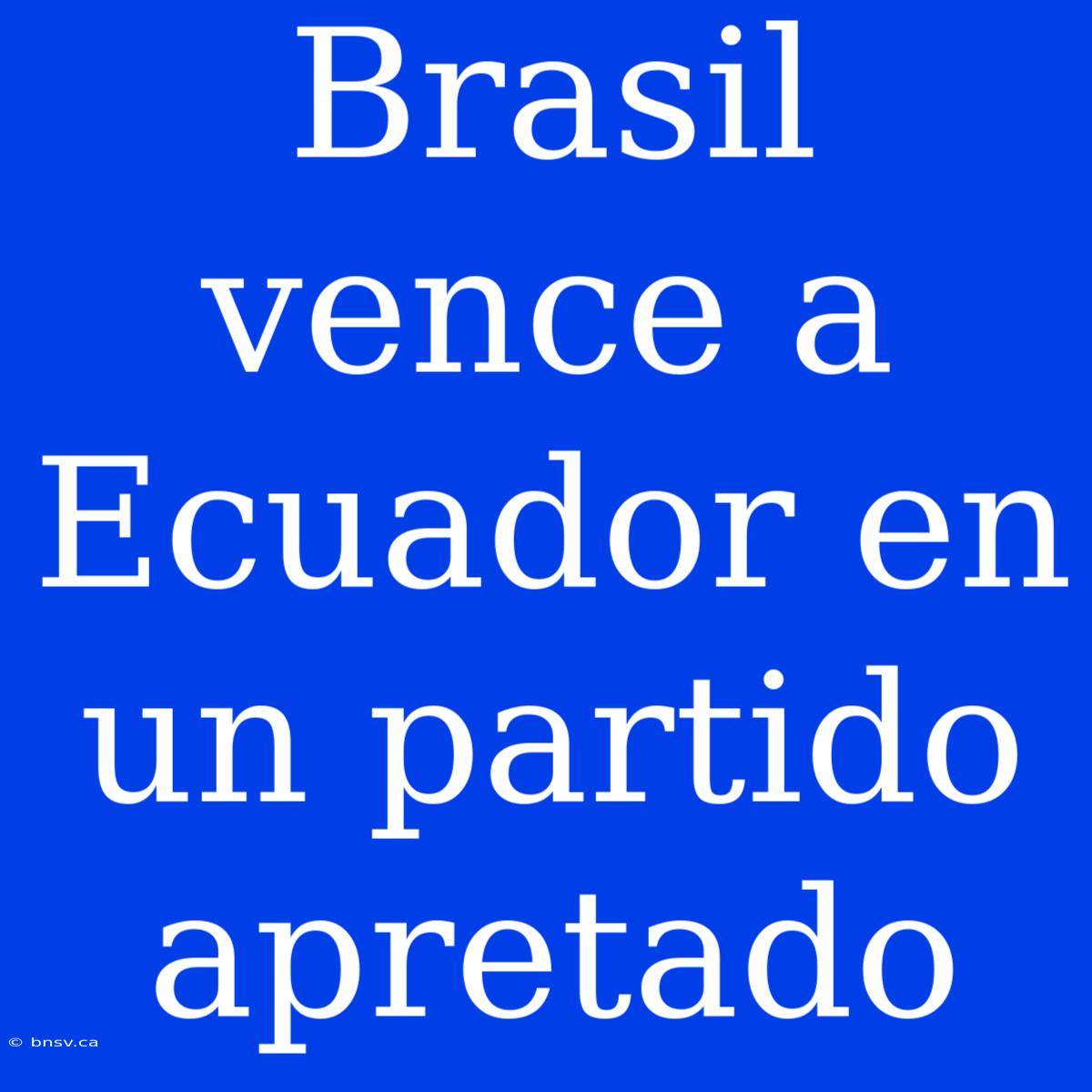 Brasil Vence A Ecuador En Un Partido Apretado