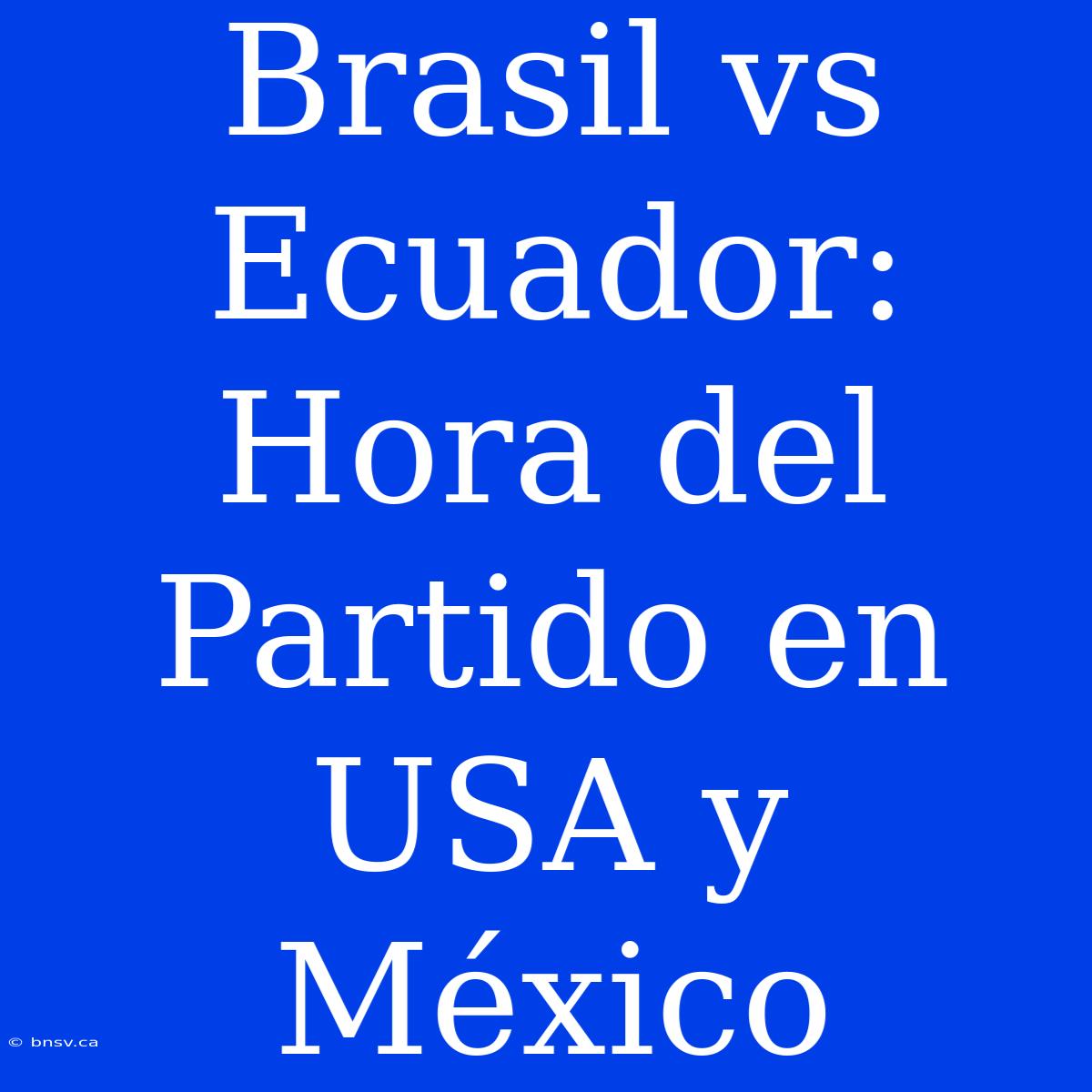 Brasil Vs Ecuador: Hora Del Partido En USA Y México