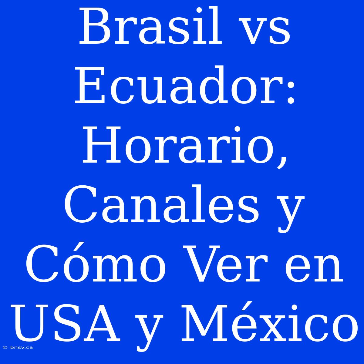 Brasil Vs Ecuador: Horario, Canales Y Cómo Ver En USA Y México