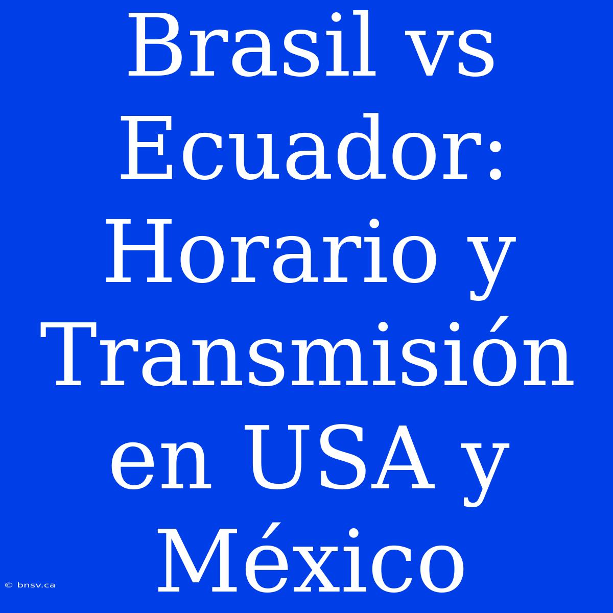 Brasil Vs Ecuador: Horario Y Transmisión En USA Y México