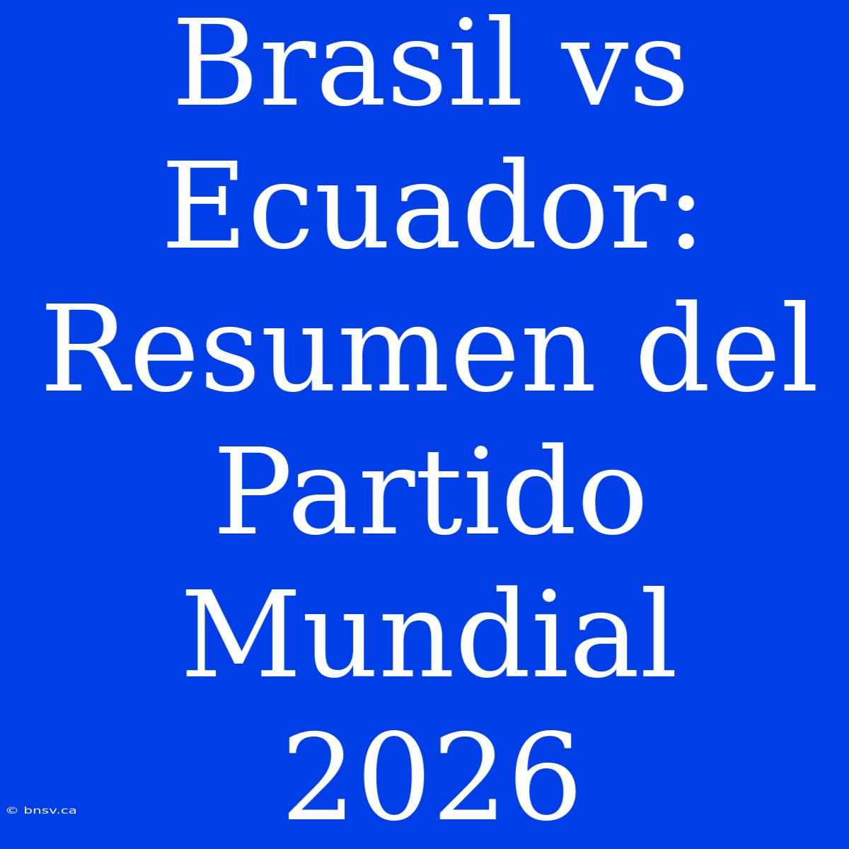 Brasil Vs Ecuador: Resumen Del Partido Mundial 2026