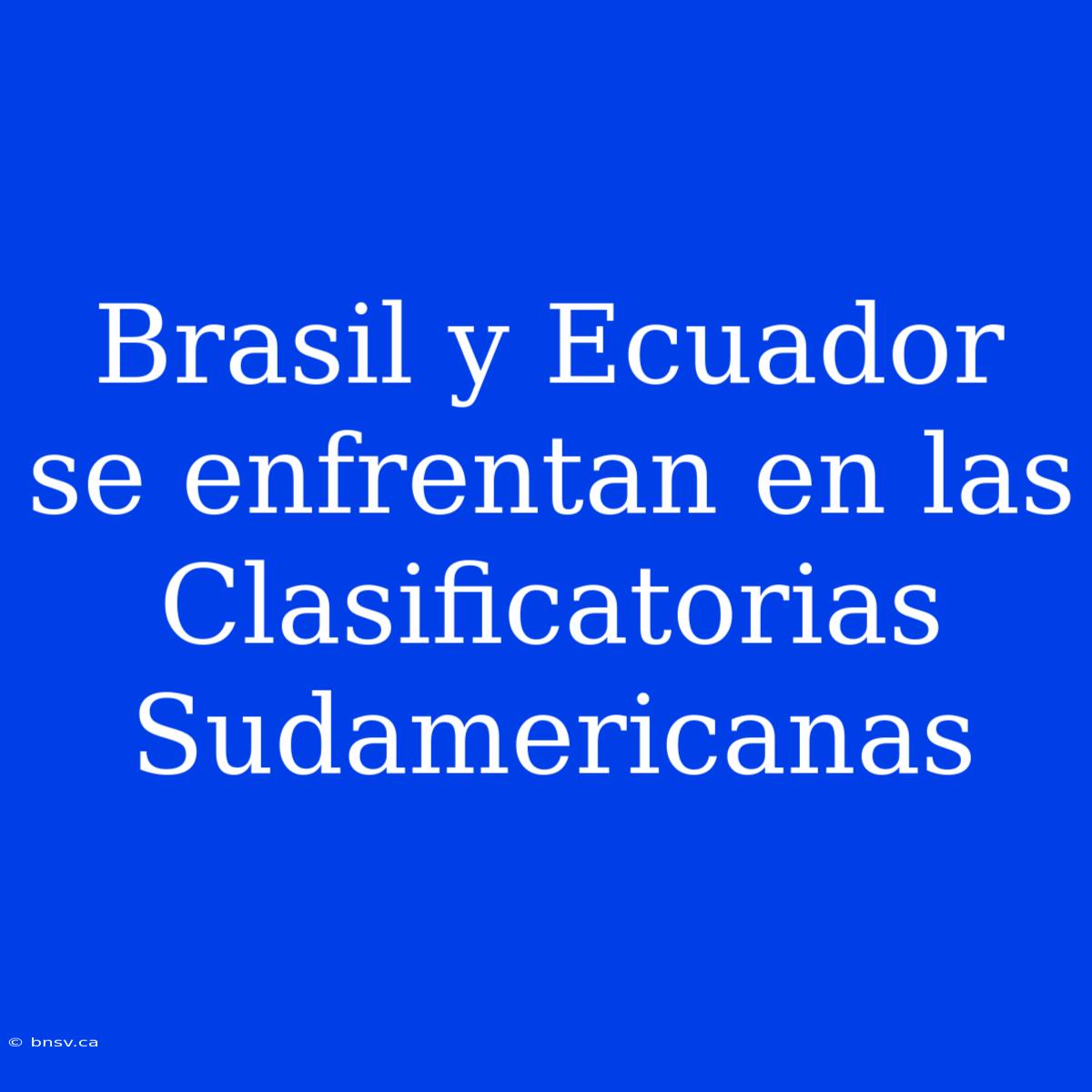 Brasil Y Ecuador Se Enfrentan En Las Clasificatorias Sudamericanas