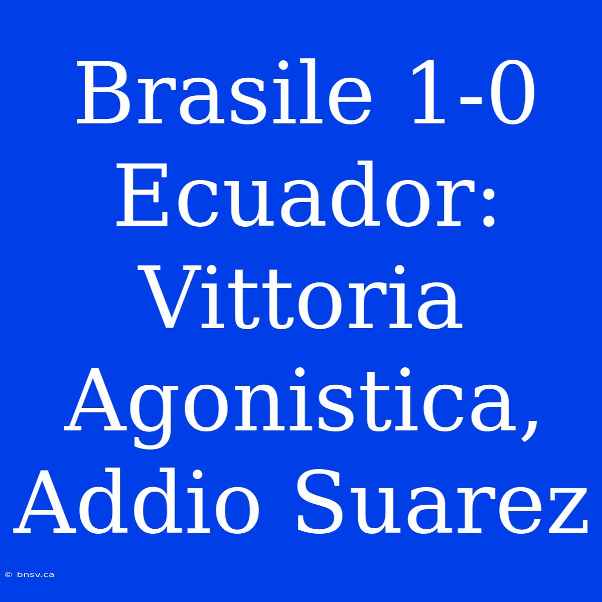 Brasile 1-0 Ecuador: Vittoria Agonistica, Addio Suarez