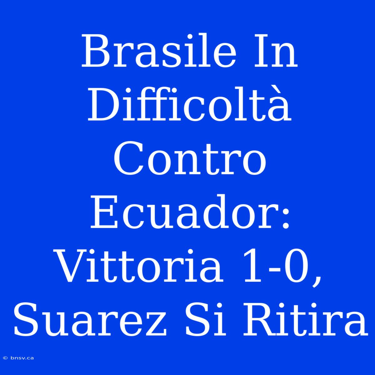 Brasile In Difficoltà Contro Ecuador: Vittoria 1-0, Suarez Si Ritira