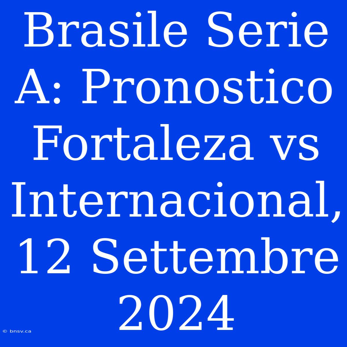 Brasile Serie A: Pronostico Fortaleza Vs Internacional, 12 Settembre 2024