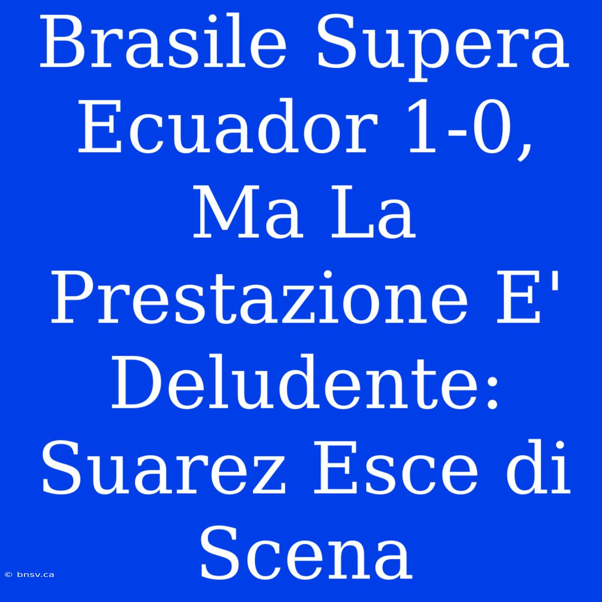 Brasile Supera Ecuador 1-0, Ma La Prestazione E' Deludente: Suarez Esce Di Scena